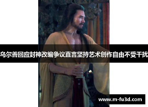 乌尔善回应封神改编争议直言坚持艺术创作自由不受干扰